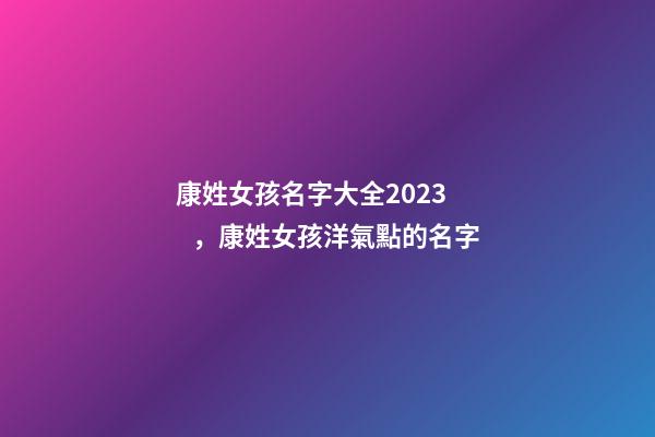 康姓女孩名字大全2023，康姓女孩洋氣點的名字-第1張-公司起名-玄機派